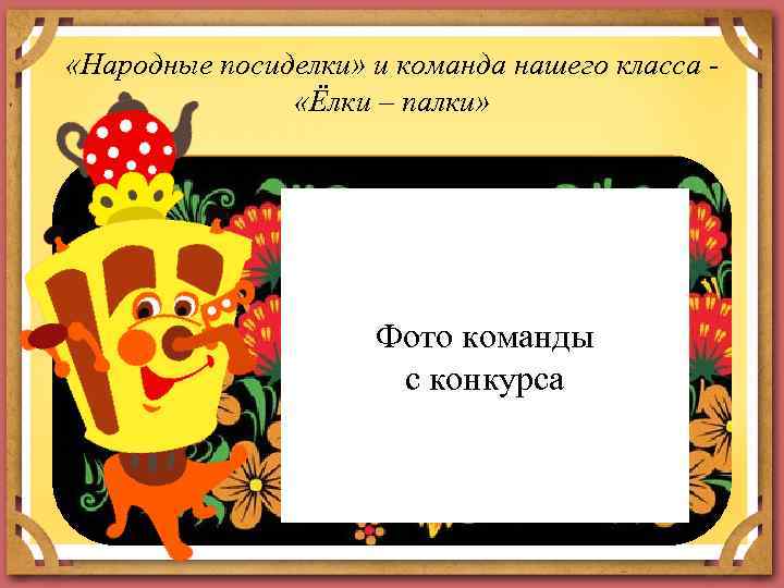  «Народные посиделки» и команда нашего класса - «Ёлки – палки» Фото команды с