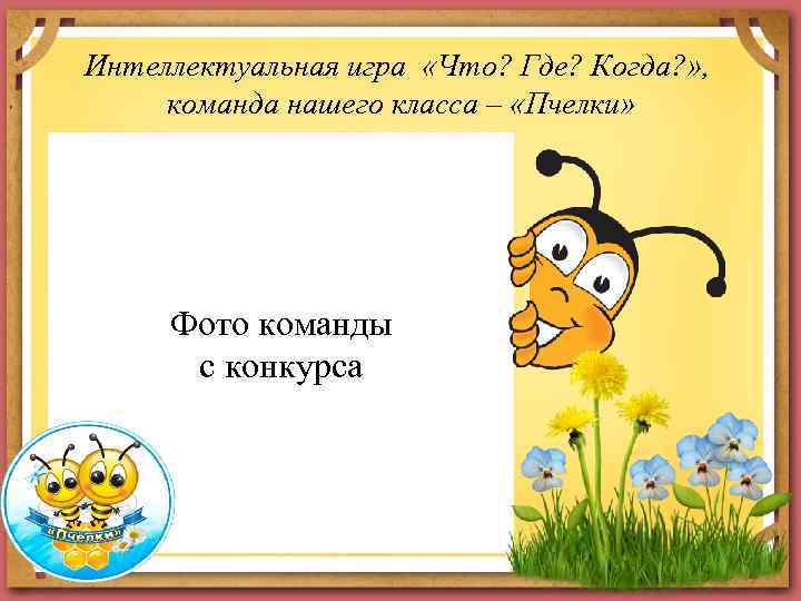 Интеллектуальная игра «Что? Где? Когда? » , команда нашего класса – «Пчелки» Фото команды