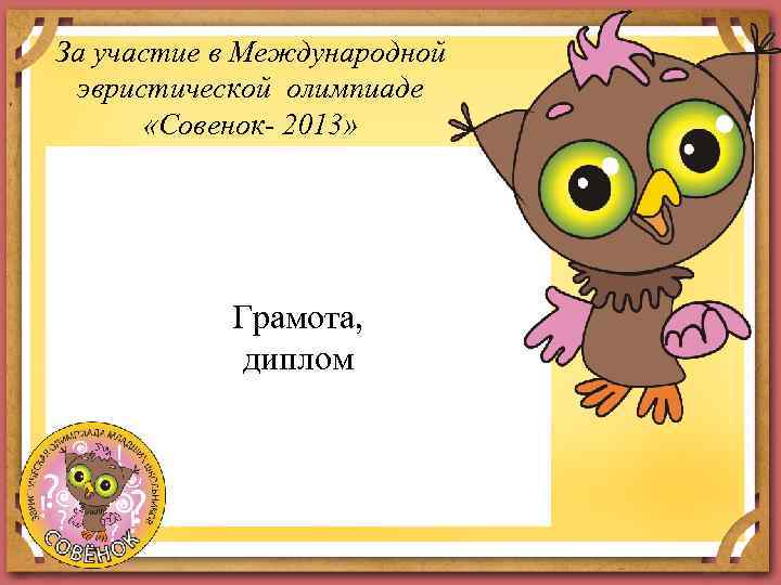 За участие в Международной эвристической олимпиаде «Совенок- 2013» Грамота, диплом 