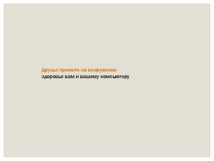 Друзья примите на вооружения здоровья вам и вашему компьютеру 