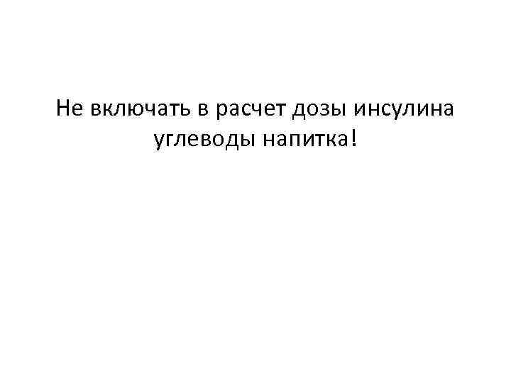 Не включать в расчет дозы инсулина углеводы напитка! 