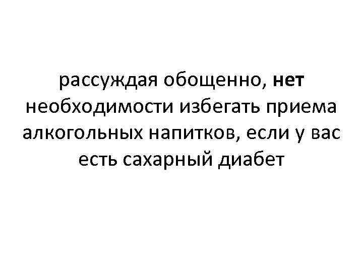 рассуждая обощенно, нет необходимости избегать приема алкогольных напитков, если у вас есть сахарный диабет