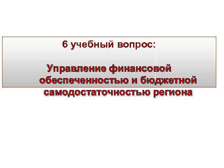 6 учебный вопрос: Управление финансовой обеспеченностью и бюджетной самодостаточностью региона 