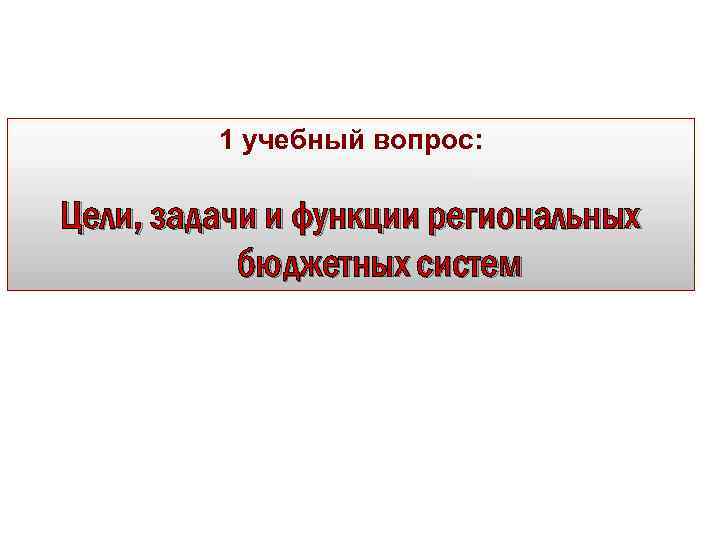 1 учебный вопрос: Цели, задачи и функции региональных бюджетных систем 