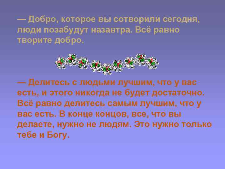 — Добро, которое вы сотворили сегодня, люди позабудут назавтра. Всё равно творите добро. —