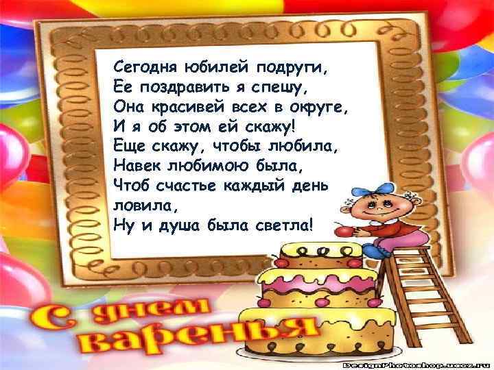 Сегодня юбилей подруги, Ее поздравить я спешу, Она красивей всех в округе, И я