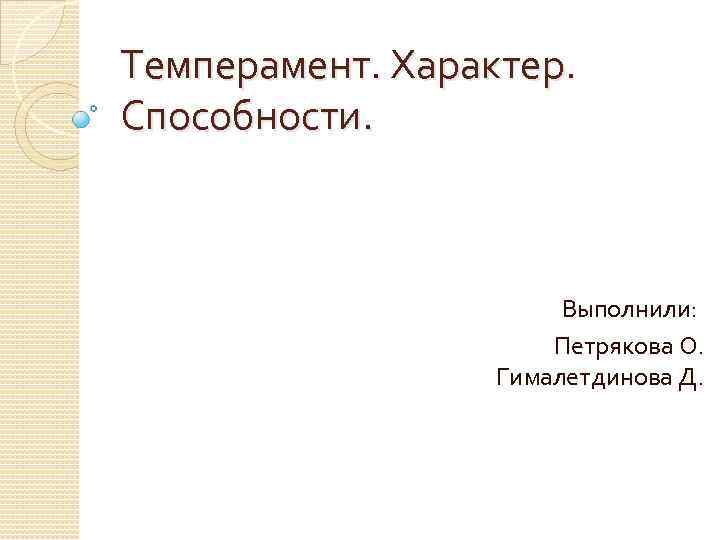Темперамент. Характер. Способности. Выполнили: Петрякова О. Гималетдинова Д. 