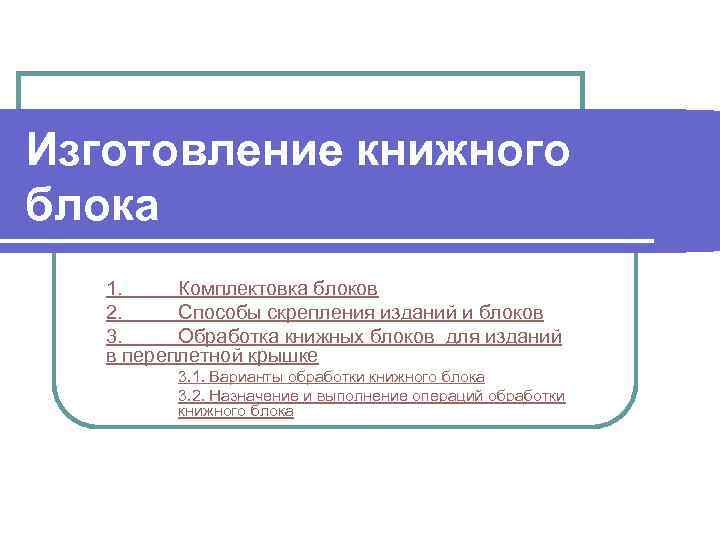 Изготовление книжного блока 1. Комплектовка блоков 2. Способы скрепления изданий и блоков 3. Обработка