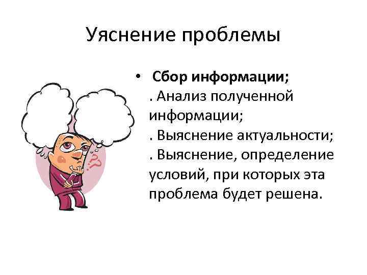 Уяснение проблемы • Сбор информации; . Анализ полученной информации; . Выяснение актуальности; . Выяснение,