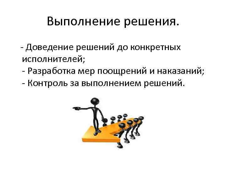 Выполнение решения. - Доведение решений до конкретных исполнителей; - Разработка мер поощрений и наказаний;