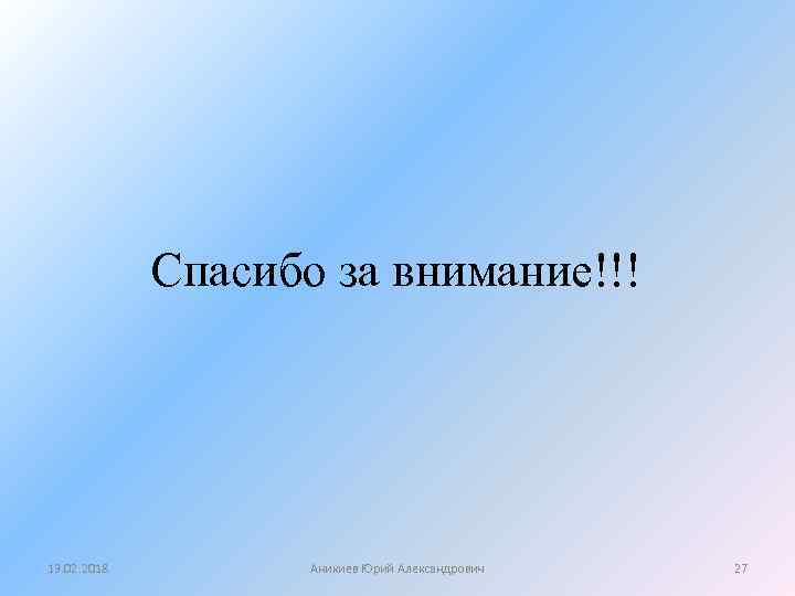 Спасибо за внимание!!! 13. 02. 2018 Аникиев Юрий Александрович 27 