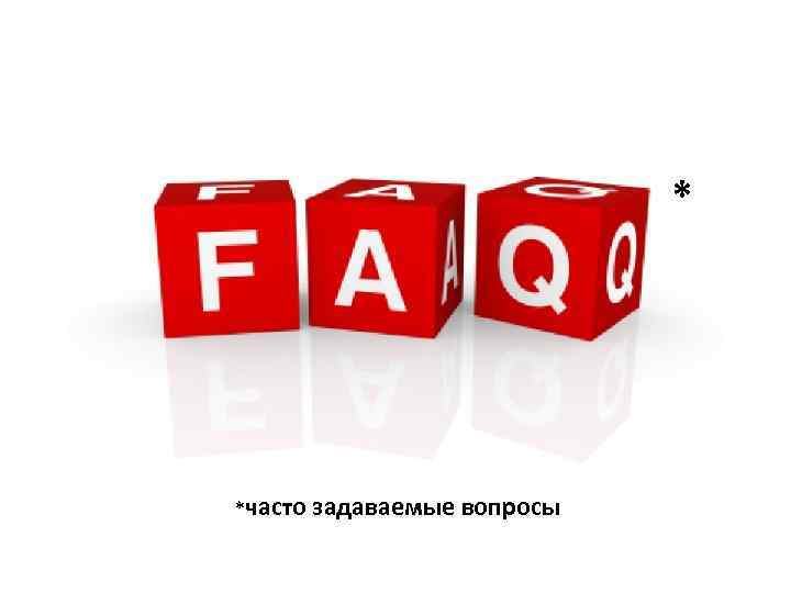 * *часто задаваемые вопросы 