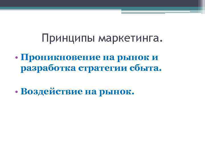 Принципы маркетинга. • Проникновение на рынок и разработка стратегии сбыта. • Воздействие на рынок.