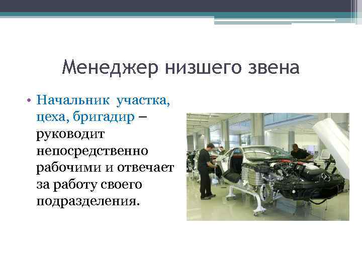 Менеджер низшего звена • Начальник участка, цеха, бригадир – руководит непосредственно рабочими и отвечает