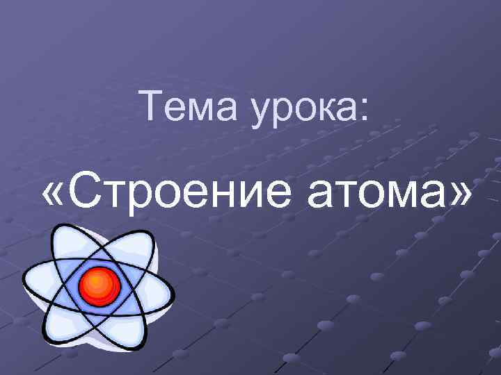 Тема урока: «Строение атома» 
