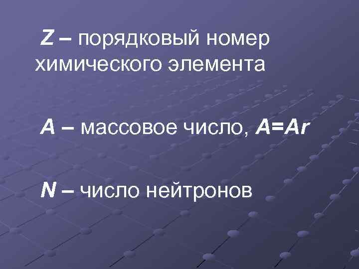 Z – порядковый номер химического элемента A – массовое число, A=Ar N – число