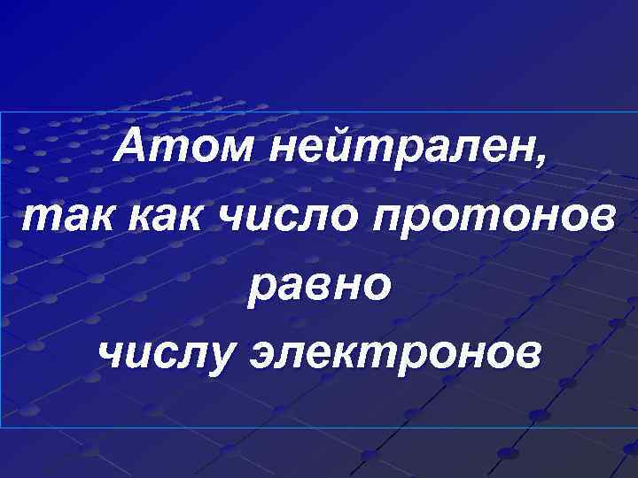 Атом нейтрален, так как число протонов равно числу электронов 