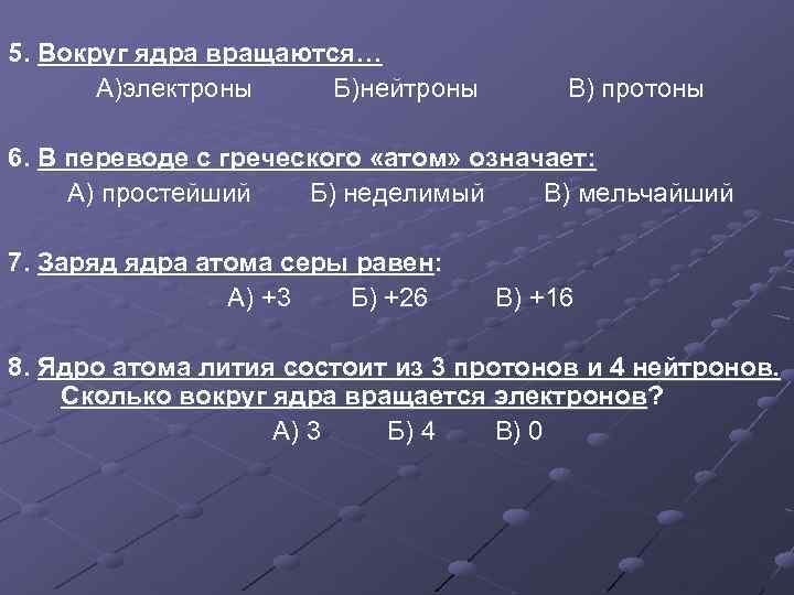 5. Вокруг ядра вращаются… А)электроны Б)нейтроны В) протоны 6. В переводе с греческого «атом»