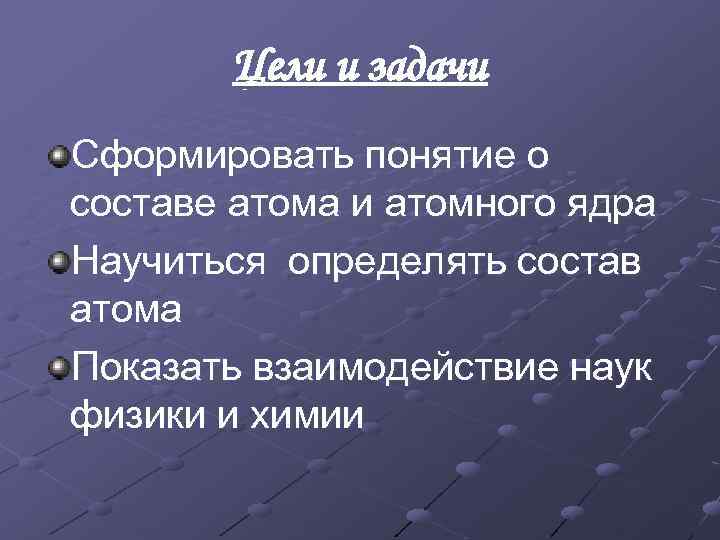 Цели и задачи Сформировать понятие о составе атома и атомного ядра Научиться определять состав