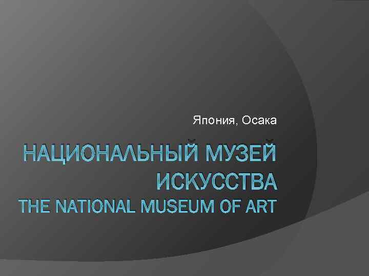 Япония, Осака НАЦИОНАЛЬНЫЙ МУЗЕЙ ИСКУССТВА THE NATIONAL MUSEUM OF ART 