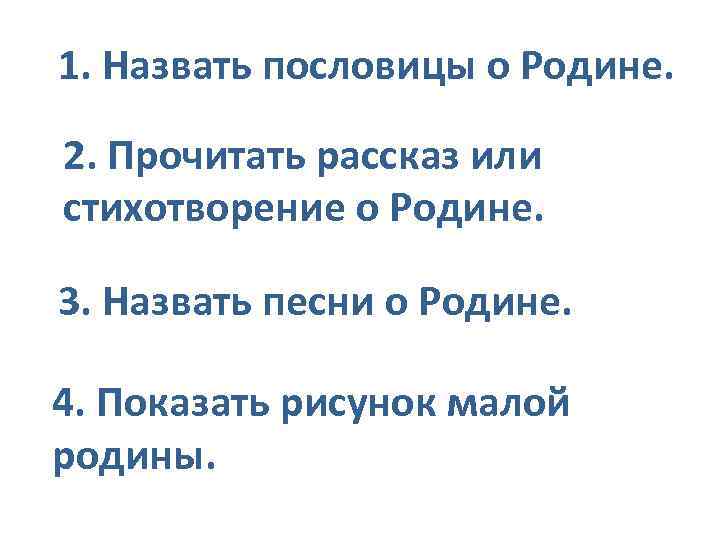 1. Назвать пословицы о Родине. 2. Прочитать рассказ или стихотворение о Родине. 3. Назвать