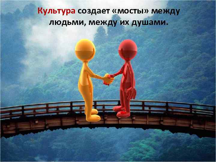 Культура создает «мосты» между людьми, между их душами. 