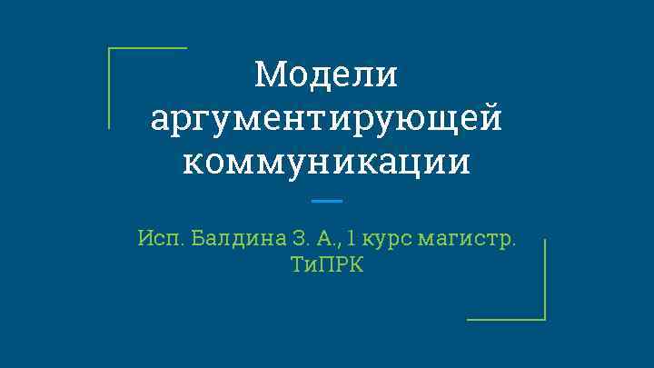Модели аргументирующей коммуникации Исп. Балдина З. А. , 1 курс магистр. Ти. ПРК 