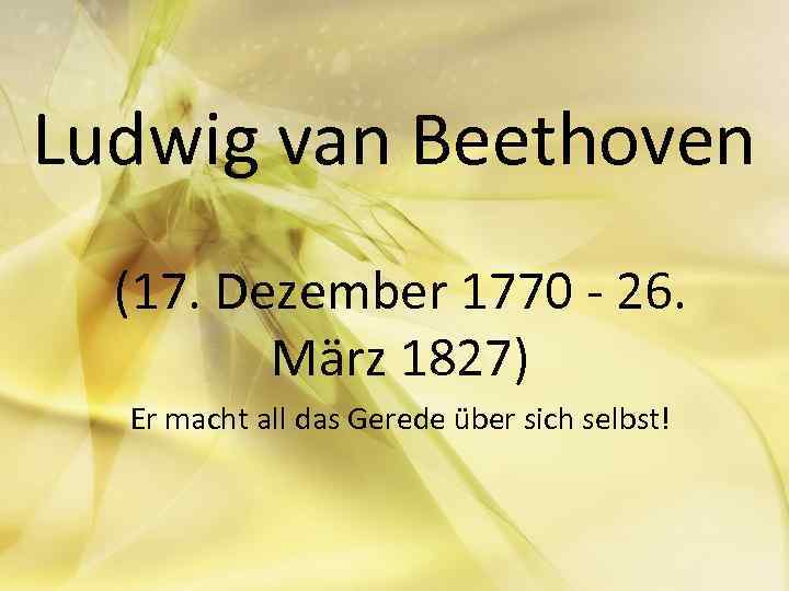 Ludwig van Beethoven (17. Dezember 1770 - 26. März 1827) Er macht all das