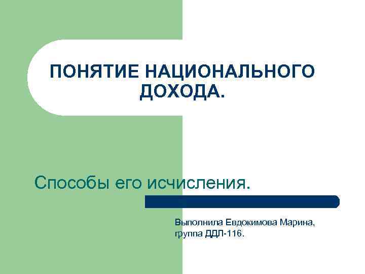 ПОНЯТИЕ НАЦИОНАЛЬНОГО ДОХОДА. Способы его исчисления. Выполнила Евдокимова Марина, группа ДДЛ-116. 
