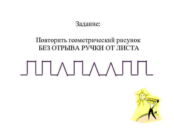 Задание: Повторить геометрический рисунок БЕЗ ОТРЫВА РУЧКИ ОТ ЛИСТА 
