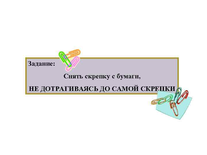 Задание: Снять скрепку с бумаги, НЕ ДОТРАГИВАЯСЬ ДО САМОЙ СКРЕПКИ 