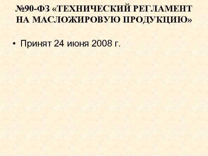 № 90 -ФЗ «ТЕХНИЧЕСКИЙ РЕГЛАМЕНТ НА МАСЛОЖИРОВУЮ ПРОДУКЦИЮ» • Принят 24 июня 2008 г.