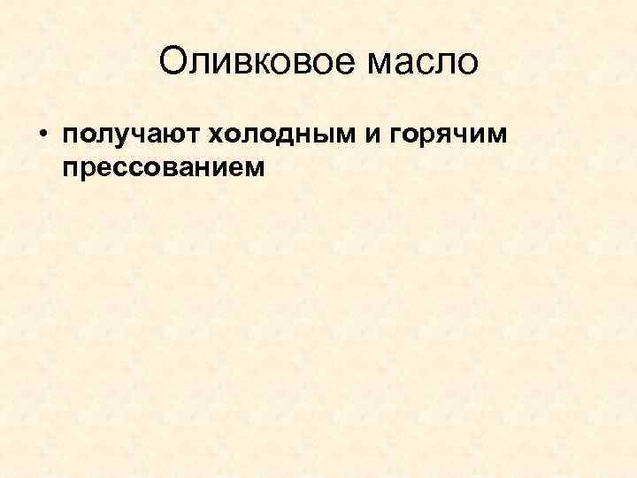 Оливковое масло • получают холодным и горячим прессованием 