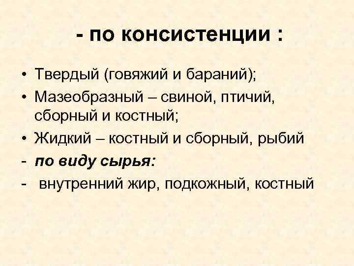 - по консистенции : • Твердый (говяжий и бараний); • Мазеобразный – свиной, птичий,