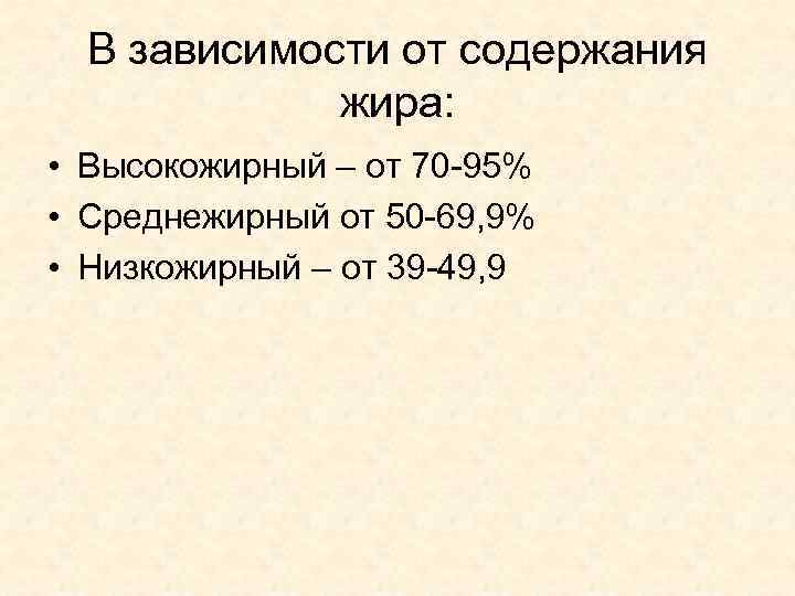 В зависимости от содержания жира: • Высокожирный – от 70 -95% • Среднежирный от