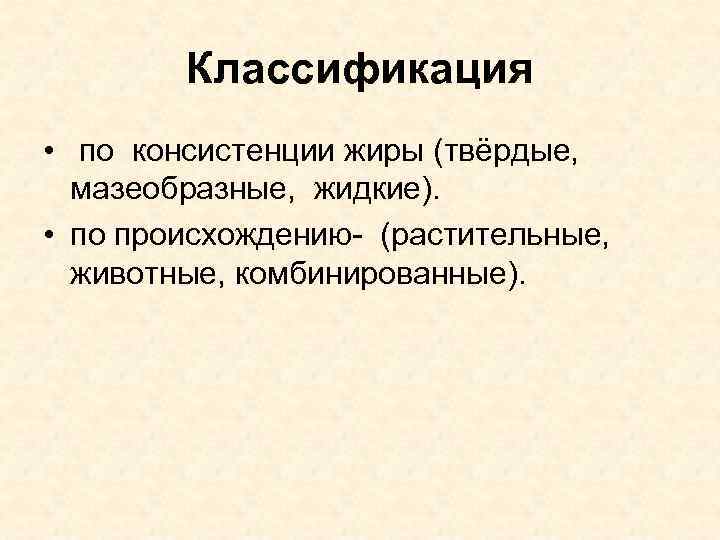 Классификация • по консистенции жиры (твёрдые, мазеобразные, жидкие). • по происхождению- (растительные, животные, комбинированные).