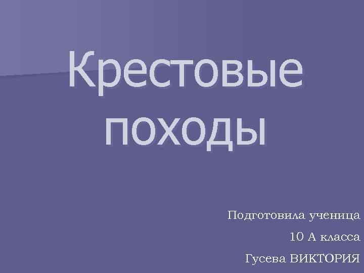 Крестовые походы Подготовила ученица 10 А класса Гусева ВИКТОРИЯ 