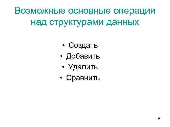 Возможные основные операции над структурами данных • Создать • Добавить • Удалить • Сравнить