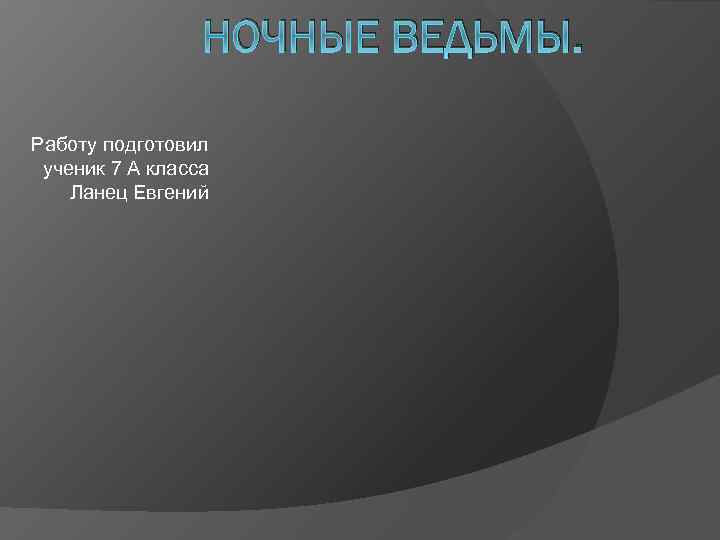 НОЧНЫЕ ВЕДЬМЫ. Работу подготовил ученик 7 А класса Ланец Евгений 