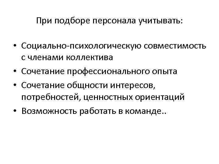При подборе персонала учитывать: • Социально-психологическую совместимость с членами коллектива • Сочетание профессионального опыта