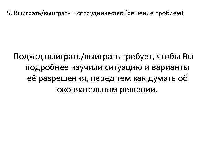 5. Выиграть/выиграть – сотрудничество (решение проблем) Подход выиграть/выиграть требует, чтобы Вы подробнее изучили ситуацию