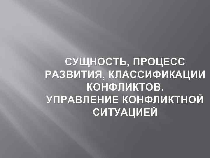 СУЩНОСТЬ, ПРОЦЕСС РАЗВИТИЯ, КЛАССИФИКАЦИИ КОНФЛИКТОВ. УПРАВЛЕНИЕ КОНФЛИКТНОЙ СИТУАЦИЕЙ 