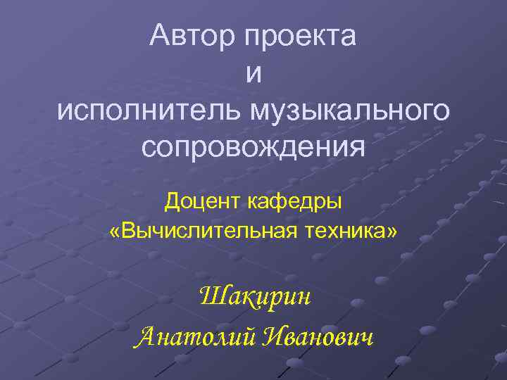 Автор проекта и исполнитель музыкального сопровождения Доцент кафедры «Вычислительная техника» Шакирин Анатолий Иванович 