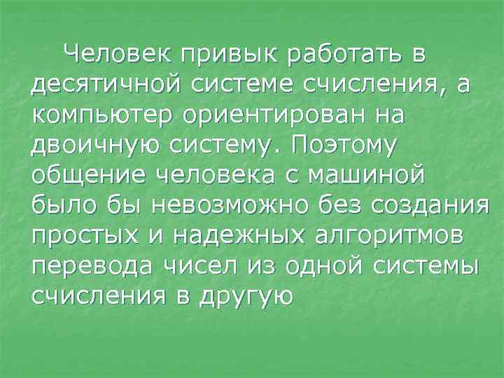 Человек привык работать в десятичной системе счисления, а компьютер ориентирован на двоичную систему. Поэтому