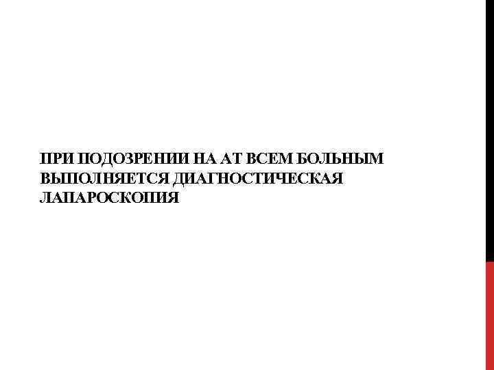 ПРИ ПОДОЗРЕНИИ НА АТ ВСЕМ БОЛЬНЫМ ВЫПОЛНЯЕТСЯ ДИАГНОСТИЧЕСКАЯ ЛАПАРОСКОПИЯ 
