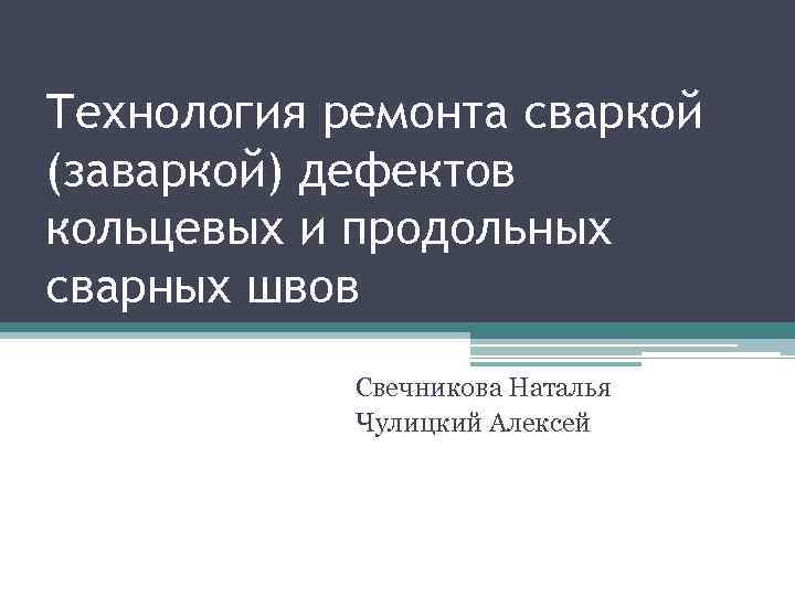 Технология ремонта сваркой (заваркой) дефектов кольцевых и продольных сварных швов Свечникова Наталья Чулицкий Алексей