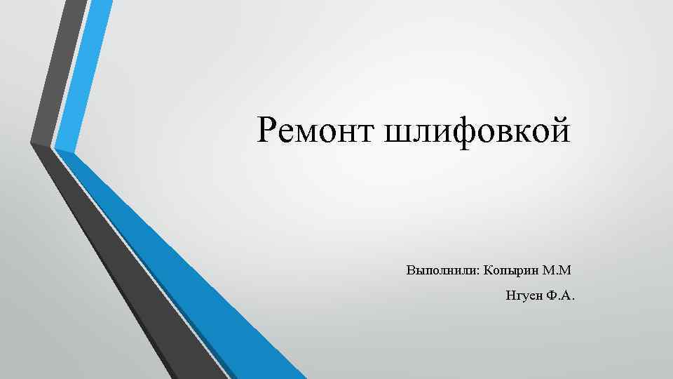 Ремонт шлифовкой Выполнили: Копырин М. М Нгуен Ф. А. 