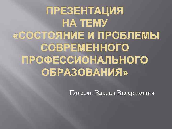 ПРЕЗЕНТАЦИЯ НА ТЕМУ «СОСТОЯНИЕ И ПРОБЛЕМЫ СОВРЕМЕННОГО ПРОФЕССИОНАЛЬНОГО ОБРАЗОВАНИЯ» Погосян Вардан Валерикович 