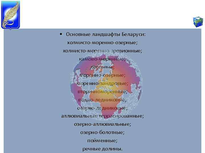 § Основные ландшафты Беларуси: холмисто-моренно-озерные; холмисто-моренно-эрозионные; камово-моренные; лессовые; моренно-озерные; моренно-зандровые; вторичноморенные; водно-ледниковые; озерно-ледниковые; аллювиальные