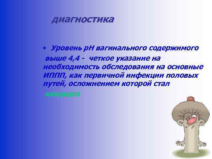 диагностика • Уровень p. H вагинального содержимого выше 4, 4 - четкое указание на